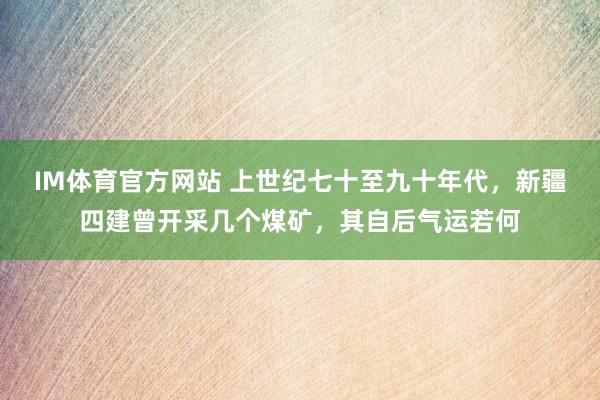 IM体育官方网站 上世纪七十至九十年代，新疆四建曾开采几个煤矿，其自后气运若何