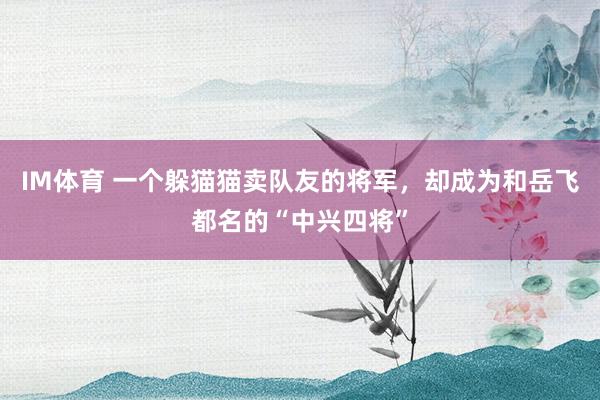 IM体育 一个躲猫猫卖队友的将军，却成为和岳飞都名的“中兴四将”