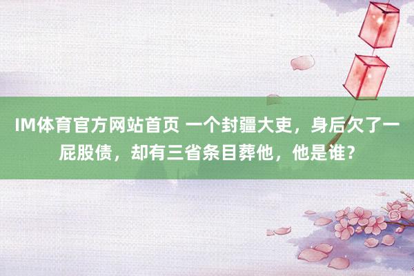 IM体育官方网站首页 一个封疆大吏，身后欠了一屁股债，却有三省条目葬他，他是谁？