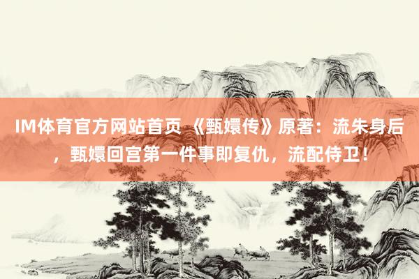 IM体育官方网站首页 《甄嬛传》原著：流朱身后，甄嬛回宫第一件事即复仇，流配侍卫！