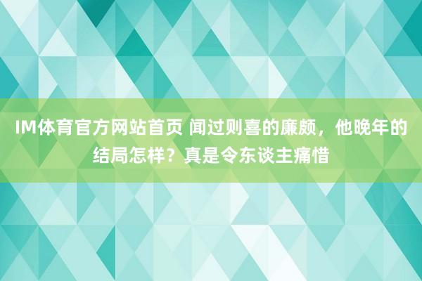IM体育官方网站首页 闻过则喜的廉颇，他晚年的结局怎样？真是令东谈主痛惜