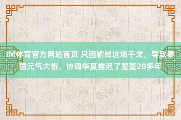 IM体育官方网站首页 只因输掉这场干戈，导致秦国元气大伤，协调华夏推迟了整整20多年