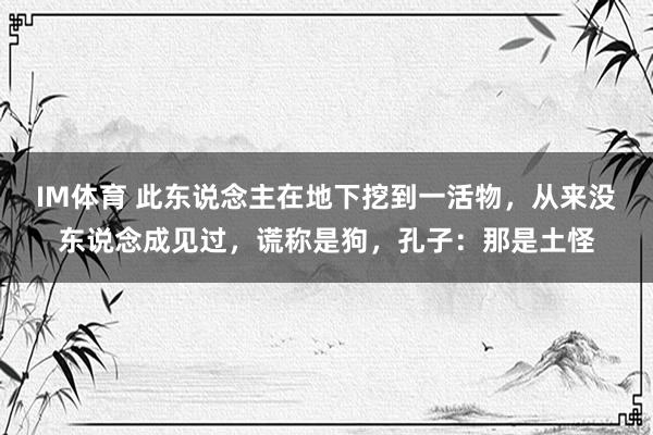 IM体育 此东说念主在地下挖到一活物，从来没东说念成见过，谎称是狗，孔子：那是土怪