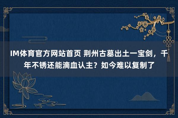 IM体育官方网站首页 荆州古墓出土一宝剑，千年不锈还能滴血认主？如今难以复制了