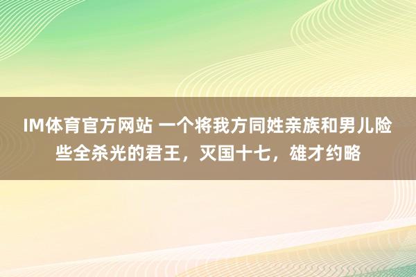 IM体育官方网站 一个将我方同姓亲族和男儿险些全杀光的君王，灭国十七，雄才约略