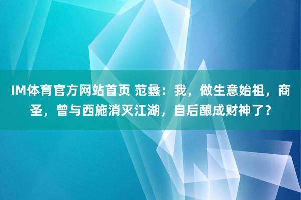 IM体育官方网站首页 范蠡：我，做生意始祖，商圣，曾与西施消灭江湖，自后酿成财神了？