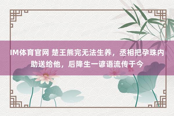 IM体育官网 楚王熊完无法生养，丞相把孕珠内助送给他，后降生一谚语流传于今