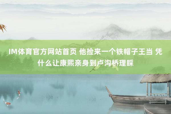 IM体育官方网站首页 他捡来一个铁帽子王当 凭什么让康熙亲身到卢沟桥理睬
