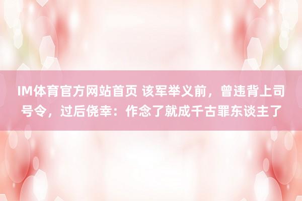 IM体育官方网站首页 该军举义前，曾违背上司号令，过后侥幸：作念了就成千古罪东谈主了