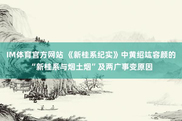 IM体育官方网站 《新桂系纪实》中黄绍竑容颜的“新桂系与烟土烟”及两广事变原因
