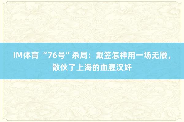 IM体育 “76号”杀局：戴笠怎样用一场无餍，散伙了上海的血腥汉奸