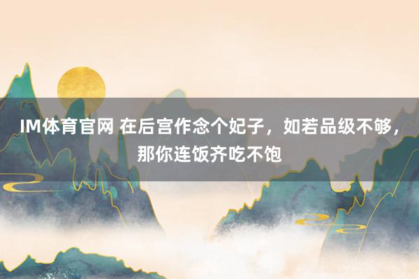 IM体育官网 在后宫作念个妃子，如若品级不够，那你连饭齐吃不饱