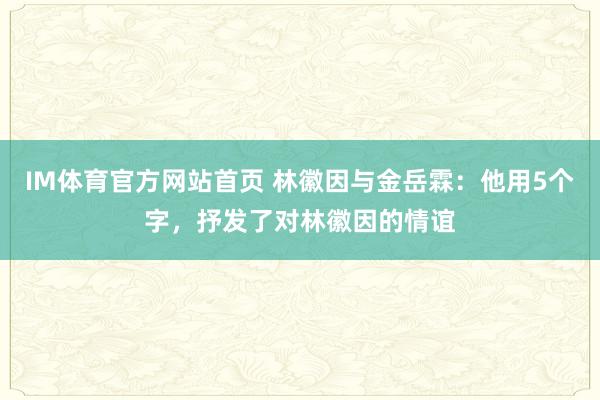 IM体育官方网站首页 林徽因与金岳霖：他用5个字，抒发了对林徽因的情谊