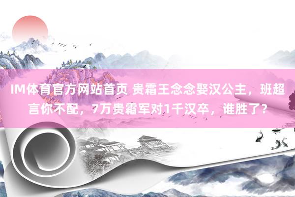 IM体育官方网站首页 贵霜王念念娶汉公主，班超言你不配，7万贵霜军对1千汉卒，谁胜了？