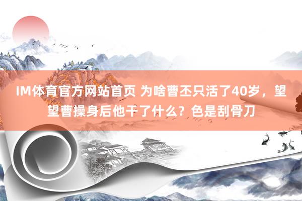 IM体育官方网站首页 为啥曹丕只活了40岁，望望曹操身后他干了什么？色是刮骨刀