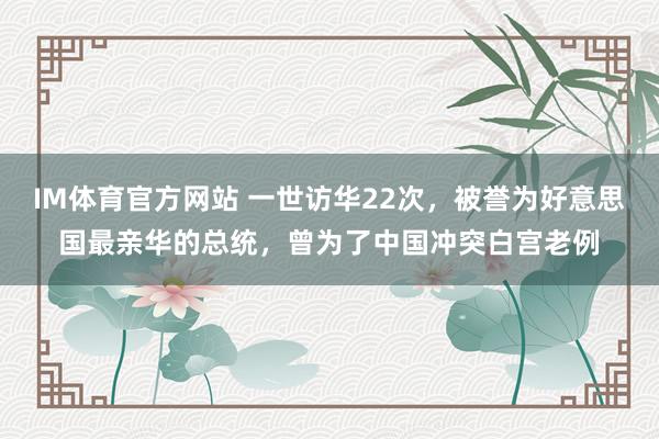 IM体育官方网站 一世访华22次，被誉为好意思国最亲华的总统，曾为了中国冲突白宫老例