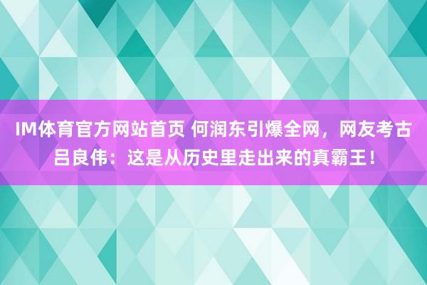 IM体育官方网站首页 何润东引爆全网，网友考古吕良伟：这是从历史里走出来的真霸王！