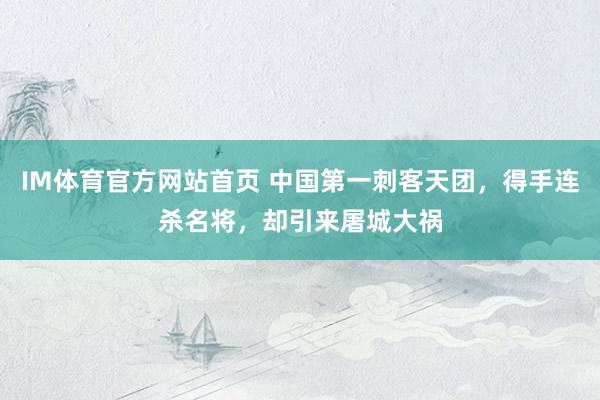 IM体育官方网站首页 中国第一刺客天团，得手连杀名将，却引来屠城大祸