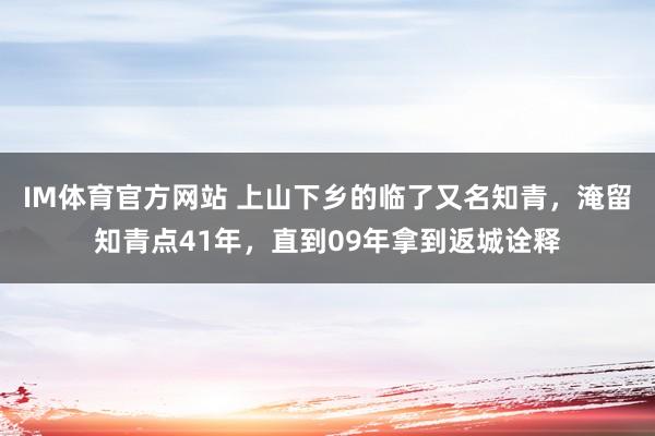 IM体育官方网站 上山下乡的临了又名知青，淹留知青点41年，直到09年拿到返城诠释