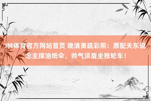 IM体育官方网站首页 晚清萧疏彩照：原配夫东说念主撑油纸伞，帅气须眉坐独轮车！