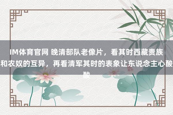 IM体育官网 晚清部队老像片，看其时西藏贵族和农奴的互异，再看清军其时的表象让东说念主心酸