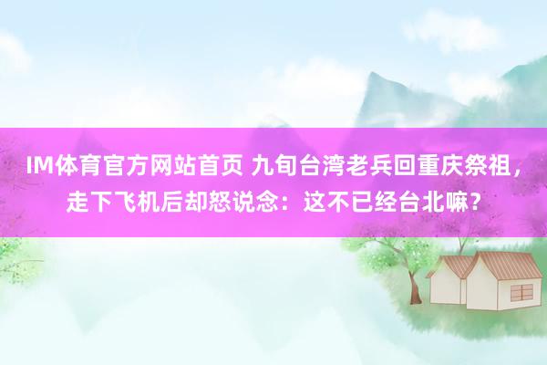 IM体育官方网站首页 九旬台湾老兵回重庆祭祖，走下飞机后却怒说念：这不已经台北嘛？