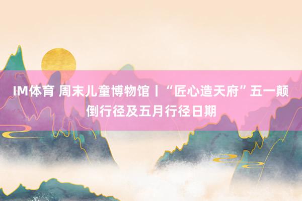 IM体育 周末儿童博物馆丨“匠心造天府”五一颠倒行径及五月行径日期