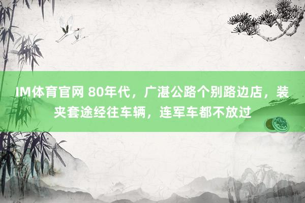IM体育官网 80年代，广湛公路个别路边店，装夹套途经往车辆，连军车都不放过