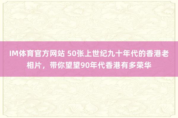 IM体育官方网站 50张上世纪九十年代的香港老相片，带你望望90年代香港有多荣华
