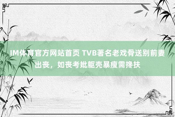 IM体育官方网站首页 TVB著名老戏骨送别前妻出丧，如丧考妣躯壳暴瘦需搀扶