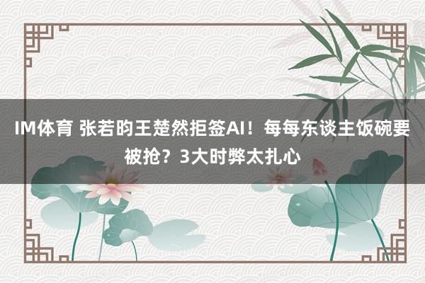 IM体育 张若昀王楚然拒签AI！每每东谈主饭碗要被抢？3大时弊太扎心