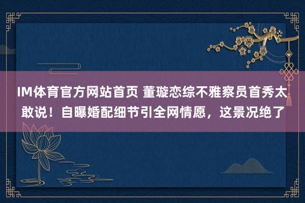 IM体育官方网站首页 董璇恋综不雅察员首秀太敢说！自曝婚配细节引全网情愿，这景况绝了