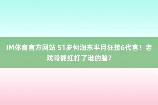 IM体育官方网站 51岁何润东半月狂接6代言！老戏骨翻红打了谁的脸？