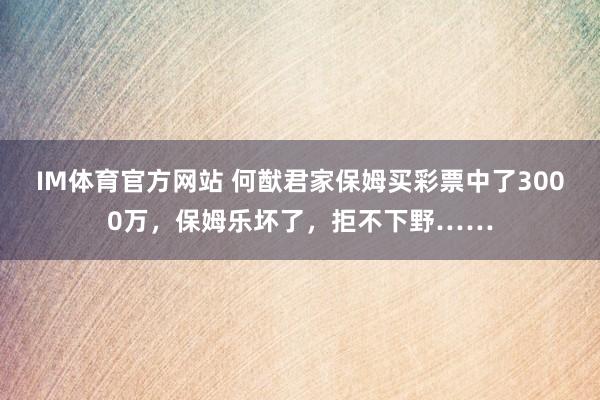 IM体育官方网站 何猷君家保姆买彩票中了3000万，保姆乐坏了，拒不下野……