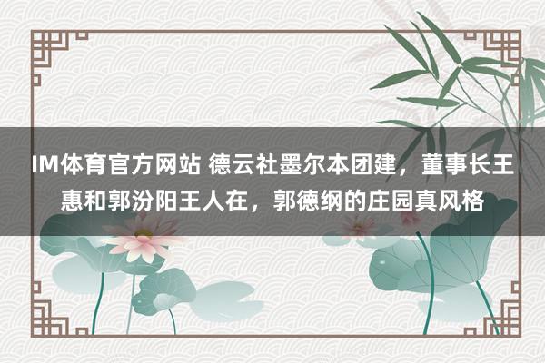 IM体育官方网站 德云社墨尔本团建，董事长王惠和郭汾阳王人在，郭德纲的庄园真风格