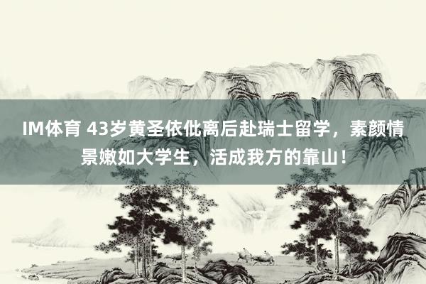 IM体育 43岁黄圣依仳离后赴瑞士留学，素颜情景嫩如大学生，活成我方的靠山！