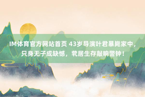 IM体育官方网站首页 43岁导演叶君暴毙家中，只身无子成缺憾，茕居生存敲响警钟！