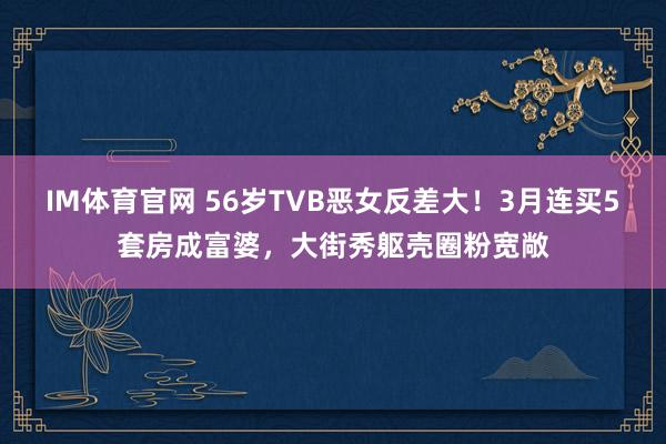 IM体育官网 56岁TVB恶女反差大！3月连买5套房成富婆，大街秀躯壳圈粉宽敞