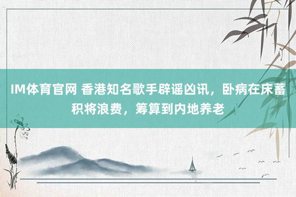 IM体育官网 香港知名歌手辟谣凶讯，卧病在床蓄积将浪费，筹算到内地养老