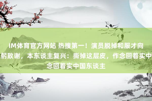 IM体育官方网站 热搜第一！演员脱掉和服才向不雅众鞠躬致谢，本东谈主复兴：撕掉这层皮，作念回着实中国东谈主