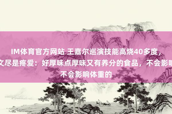 IM体育官方网站 王嘉尔巡演技能高烧40多度，姆妈发文尽是疼爱：好厚味点厚味又有养分的食品，不会影响体重的