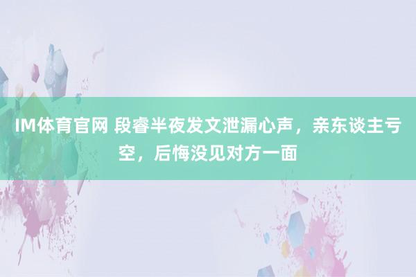 IM体育官网 段睿半夜发文泄漏心声，亲东谈主亏空，后悔没见对方一面