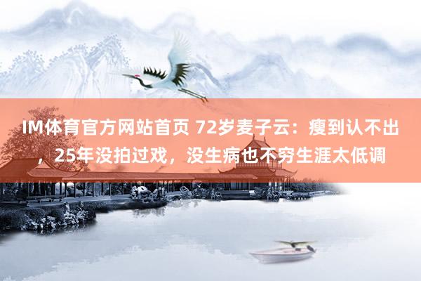 IM体育官方网站首页 72岁麦子云：瘦到认不出，25年没拍过戏，没生病也不穷生涯太低调