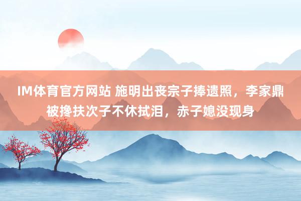 IM体育官方网站 施明出丧宗子捧遗照，李家鼎被搀扶次子不休拭泪，赤子媳没现身