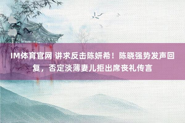 IM体育官网 讲求反击陈妍希！陈晓强势发声回复，否定淡薄妻儿拒出席丧礼传言