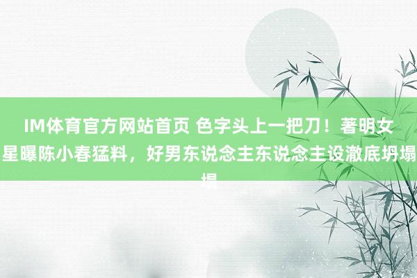 IM体育官方网站首页 色字头上一把刀！著明女星曝陈小春猛料，好男东说念主东说念主设澈底坍塌