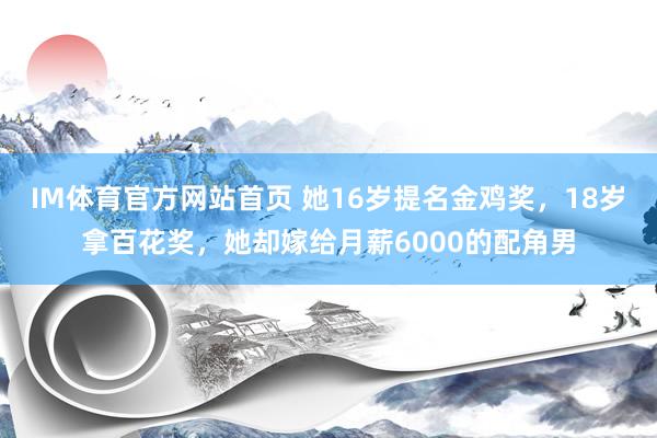 IM体育官方网站首页 她16岁提名金鸡奖，18岁拿百花奖，她却嫁给月薪6000的配角男