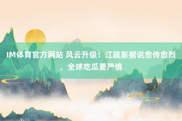 IM体育官方网站 风云升级！江疏影据说愈传愈烈，全球吃瓜要严慎