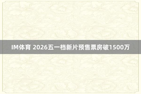 IM体育 2026五一档新片预售票房破1500万