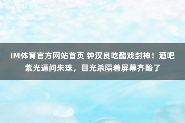 IM体育官方网站首页 钟汉良吃醋戏封神！酒吧紫光逼问朱珠，目光杀隔着屏幕齐酸了